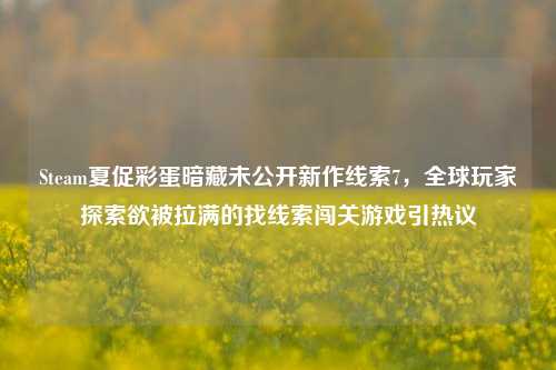 Steam夏促彩蛋暗藏未公开新作线索7,全球玩家探索欲被拉满的找线索闯关游戏引热议