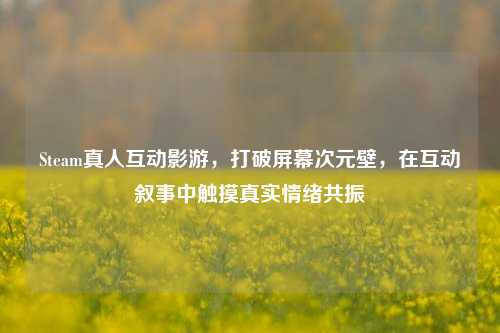 Steam真人互动影游,打破屏幕次元壁,在互动叙事中触摸真实情绪共振