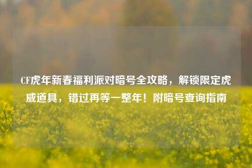 CF虎年新春福利派对暗号全攻略，解锁限定虎威道具，错过再等一整年！附暗号查询指南