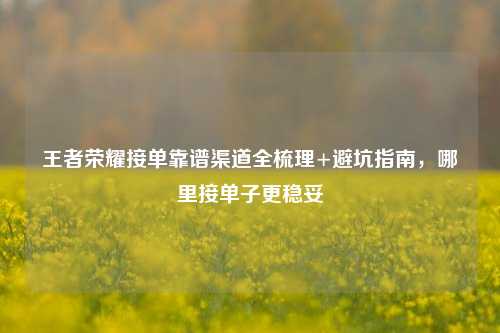 王者荣耀接单靠谱渠道全梳理+避坑指南,哪里接单子更稳妥