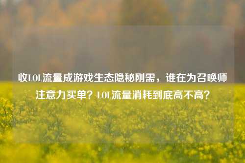 收LOL流量成游戏生态隐秘刚需，谁在为召唤师注意力买单？LOL流量消耗到底高不高？