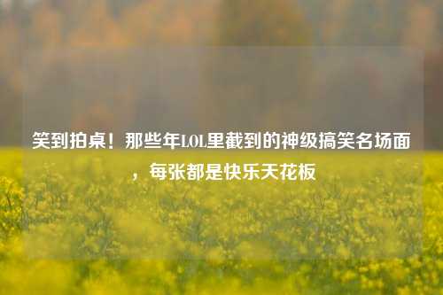 笑到拍桌！那些年LOL里截到的神级搞笑名场面，每张都是快乐天花板