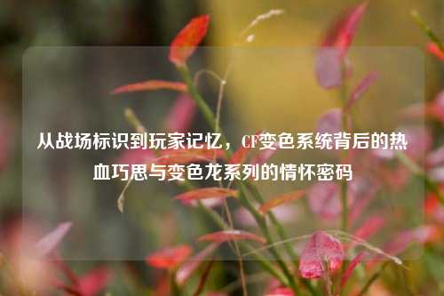 从战场标识到玩家记忆，CF变色系统背后的热血巧思与变色龙系列的情怀密码