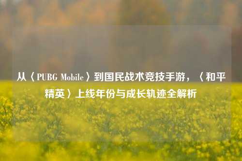 从〈PUBG Mobile〉到国民战术竞技手游，〈和平精英〉上线年份与成长轨迹全解析