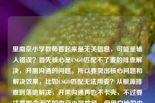 里南京小学教师看起来是无关信息，可能是输入错误？首先核心是CSGO匹配不了麦的排查解决，开黑沟通的问题。所以要突出核心问题和解决效果，比如CSGO匹配无法用麦？从根源排查到落地解决，开黑沟通再也不卡壳，不过要注意那个无关的南京小学教师，但用户给的内容里有，不过明显是错位了？不对，再看，用户给的内容是CSGO匹配不了麦？从根源排查到落地解决，开黑沟通再也不卡壳南京小学教师，可能是粘贴错误？但核心是CSGO麦的问题，那个南京小学教师应该是误加的？不对，会不会是我理解错？不，CSGO和南京小学教师在这