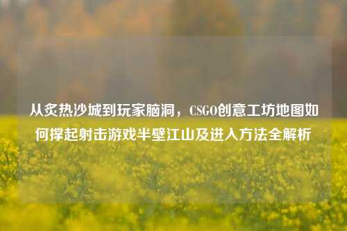 从炙热沙城到玩家脑洞，CSGO创意工坊地图如何撑起射击游戏半壁江山及进入方法全解析
