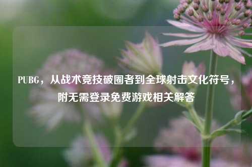 PUBG，从战术竞技破圈者到全球射击文化符号，附无需登录免费游戏相关解答