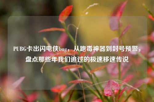 PUBG卡出闪电侠bug，从跑毒神器到封号预警，盘点那些年我们追过的极速移速传说