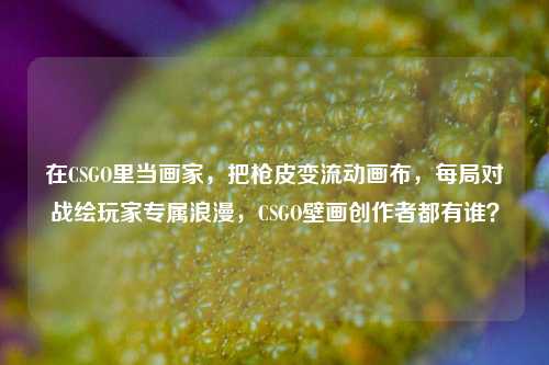 在CSGO里当画家，把枪皮变流动画布，每局对战绘玩家专属浪漫，CSGO壁画创作者都有谁？