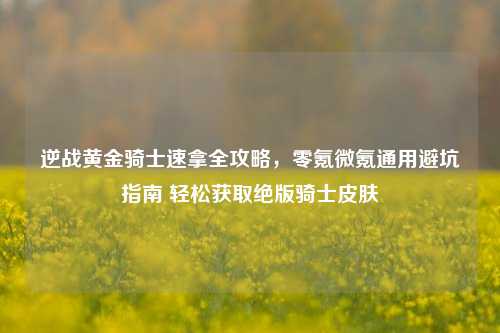 逆战黄金骑士速拿全攻略，零氪微氪通用避坑指南 轻松获取绝版骑士皮肤