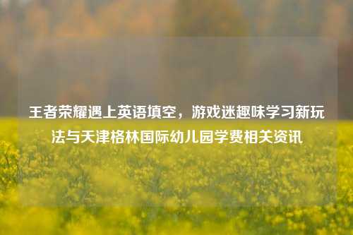 王者荣耀遇上英语填空,游戏迷趣味学习新玩法与天津格林国际幼儿园学费相关资讯