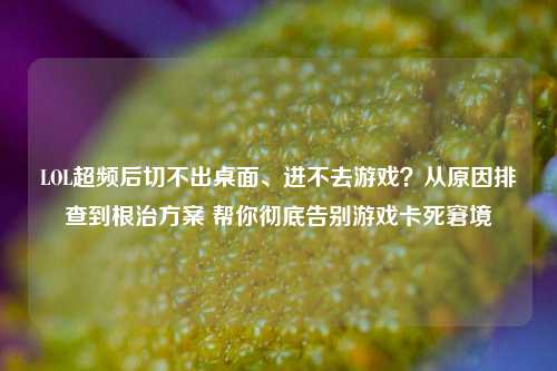 LOL超频后切不出桌面、进不去游戏？从原因排查到根治方案 帮你彻底告别游戏卡死窘境
