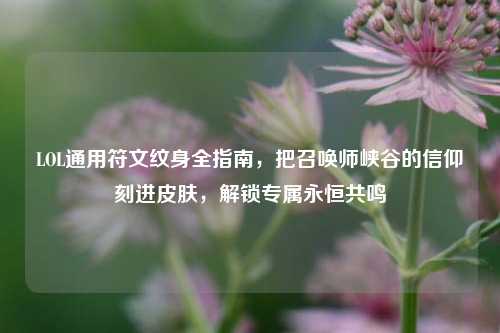 LOL通用符文纹身全指南，把召唤师峡谷的信仰刻进皮肤，解锁专属永恒共鸣