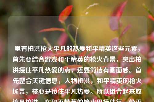 里有柏洪枪火平凡的热爱和平精英这些元素，首先要结合游戏和平精英的枪火背景，突出柏洪接住平凡热爱的点，还要简洁有画面感。首先整合关键信息，人物柏洪，和平精英的枪火场景，核心是接住平凡热爱。所以组合起来应该是柏洪，在和平精英的枪火里接住每一份平凡的热爱？不对，再看原内容的在的枪火里应该是漏了？哦原内容是在的枪火里？不对，结合后面的和平精英，应该是在和平精英的枪火里，然后人物柏洪，核心动作接住平凡热爱。所以调整得更通顺，符合标题感，柏洪，在和平精英的枪火中接住每一份平凡热爱？不对，再准确点，原内容的元素都要涵盖吗？用户给的是柏洪，在的枪火里，接住每一份平凡的热爱和平精英po，哦可能是输入的时候语序问题，应该是和平精英的枪火里，所以正确整合的话，标题要清晰，柏洪，在和平精英的枪火里接住每一份平凡的热爱。对，这个既点明了人物，游戏场景，核心内容，很合适。柏洪，在和平精英的枪火里接住每一份平凡的热爱