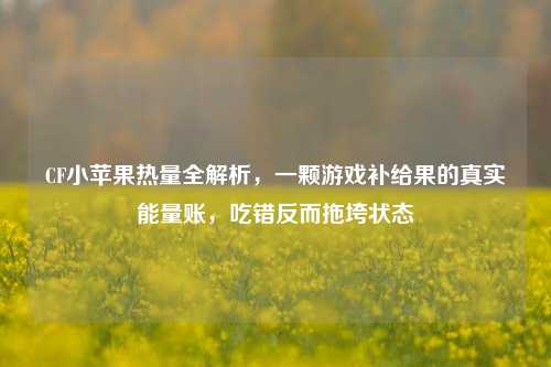 CF小苹果热量全解析，一颗游戏补给果的真实能量账，吃错反而拖垮状态