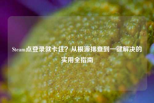 Steam点登录就卡住？从根源排查到一键解决的实用全指南