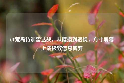 CF荒岛特训雷达战，从瞎摸到透视，方寸屏幕上演极致信息博弈