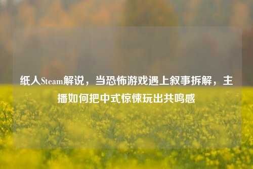 纸人Steam解说,当恐怖游戏遇上叙事拆解,主播如何把中式惊悚玩出共鸣感