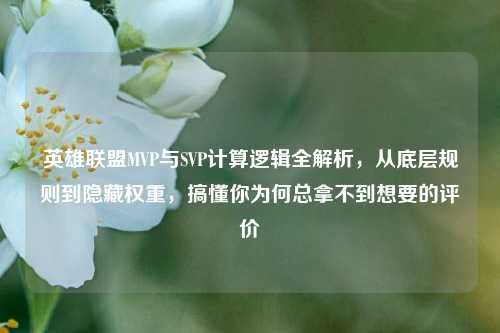 英雄联盟MVP与SVP计算逻辑全解析,从底层规则到隐藏权重,搞懂你为何总拿不到想要的评价