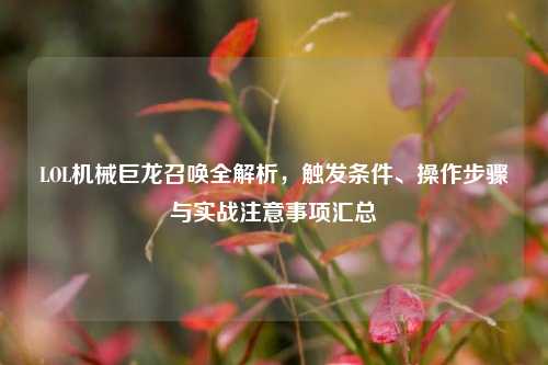 LOL机械巨龙召唤全解析,触发条件、操作步骤与实战注意事项汇总