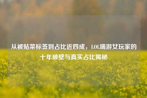 从被贴菜标签到占比近四成,LOL端游女玩家的十年破壁与真实占比揭秘