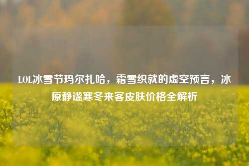 LOL冰雪节玛尔扎哈，霜雪织就的虚空预言，冰原静谧寒冬来客皮肤价格全解析
