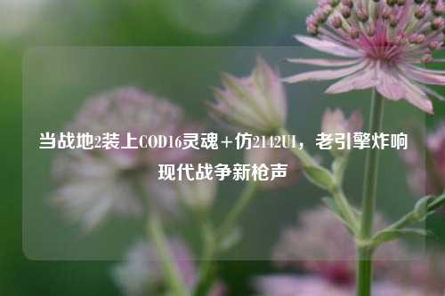 当战地2装上COD16灵魂+仿2142UI，老引擎炸响现代战争新枪声