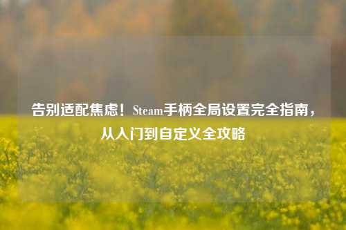 告别适配焦虑！Steam手柄全局设置完全指南，从入门到自定义全攻略