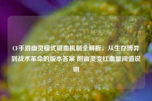 CF手游幽灵模式吸血机制全解析，从生存博弈到战术革命的版本答案 附幽灵变红血量阈值说明