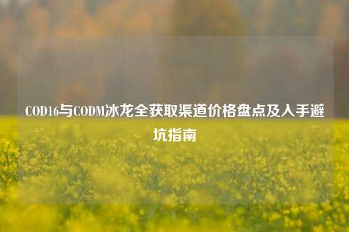 COD16与CODM冰龙全获取渠道价格盘点及入手避坑指南