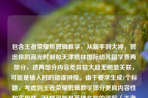 包含王者荣耀烬剪辑教学,从新手到大神,剪出你的高光时刻和天津格林国际幼儿园学费两部分,这两部分内容差异较大且无明显关联,可能是输入时的错误拼接。由于要求生成1个标题,考虑到王者荣耀剪辑教学部分更具内容性和实用性,且烬可能是英雄名称的误写(王者荣耀中并无烬,可能是澜镜等英雄的误写,但按原文保留),所以优先围绕剪辑教学部分生成标题,同时若强行结合两部分会逻辑混乱,因此选择以剪辑教学为核心生成标题,,王者荣耀烬剪辑教学全攻略,从新手入门到大神进阶,轻松剪出你的专属高光时刻