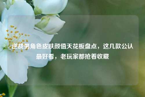 逆战男角色皮肤颜值天花板盘点,这几款公认最好看,老玩家都抢着收藏