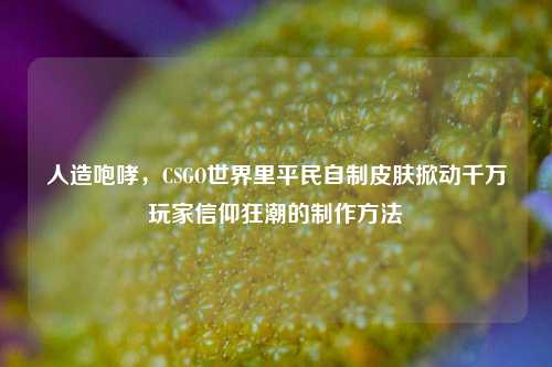 人造咆哮,CSGO世界里平民自制皮肤掀动千万玩家信仰狂潮的制作方法