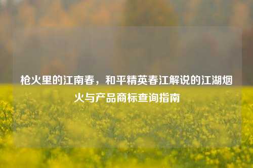 枪火里的江南春,和平精英春江解说的江湖烟火与产品商标查询指南