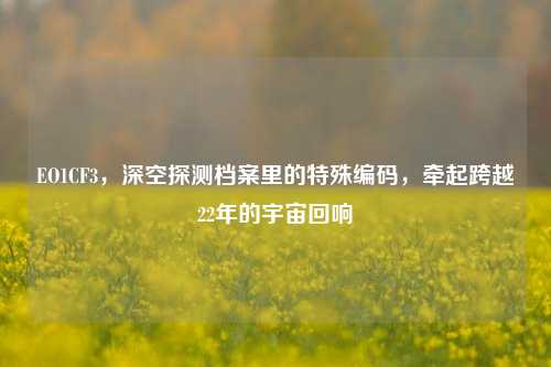 EO1CF3，深空探测档案里的特殊编码，牵起跨越22年的宇宙回响