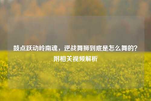 鼓点跃动岭南魂,逆战舞狮到底是怎么舞的?附相关视频解析