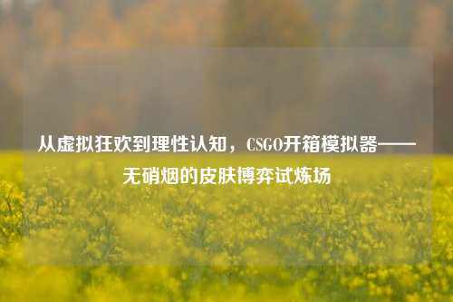 从虚拟狂欢到理性认知,CSGO开箱模拟器——无硝烟的皮肤博弈试炼场