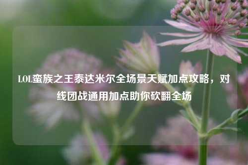 LOL蛮族之王泰达米尔全场景天赋加点攻略,对线团战通用加点助你砍翻全场
