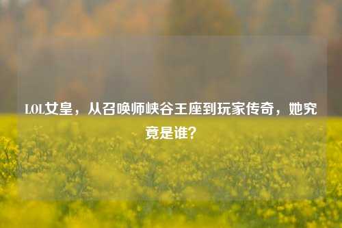 LOL女皇，从召唤师峡谷王座到玩家传奇，她究竟是谁？