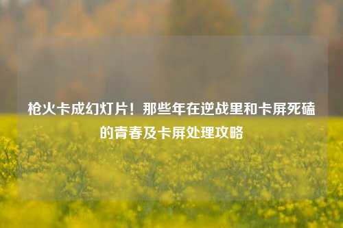 枪火卡成幻灯片！那些年在逆战里和卡屏死磕的青春及卡屏处理攻略
