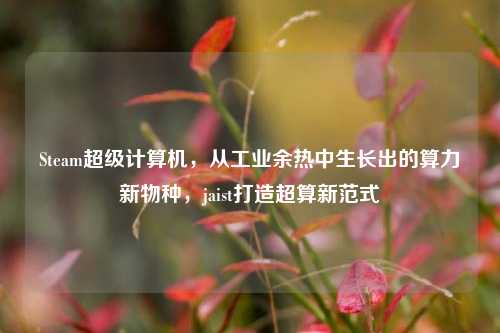 Steam超级计算机,从工业余热中生长出的算力新物种,jaist打造超算新范式