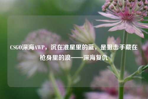 CSGO深海AWP,沉在准星里的蓝,是狙击手藏在枪身里的浪——深海复仇
