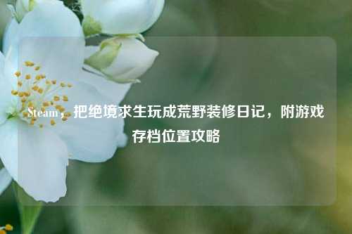 Steam，把绝境求生玩成荒野装修日记，附游戏存档位置攻略