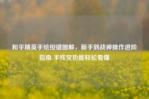 和平精英手绘按键图解，新手到战神操作进阶指南 手残党也能轻松看懂