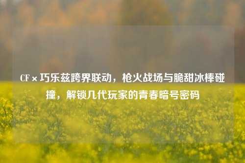 CF×巧乐兹跨界联动,枪火战场与脆甜冰棒碰撞,解锁几代玩家的青春暗号密码