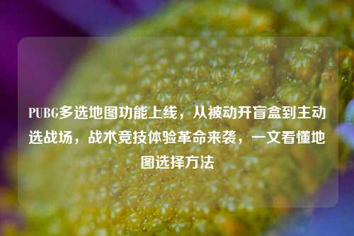 PUBG多选地图功能上线,从被动开盲盒到主动选战场,战术竞技体验革命来袭,一文看懂地图选择方法