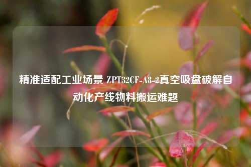 精准适配工业场景 ZPT32CF-A8-2真空吸盘破解自动化产线物料搬运难题