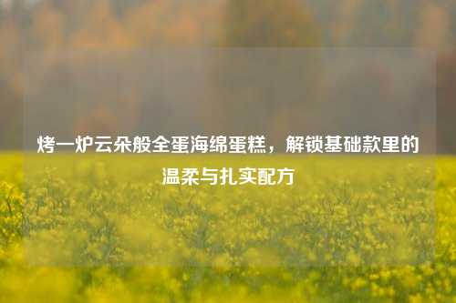 烤一炉云朵般全蛋海绵蛋糕，解锁基础款里的温柔与扎实配方