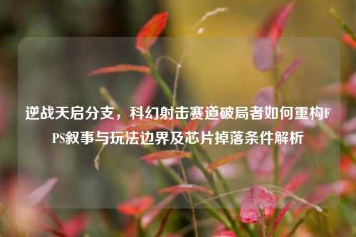 逆战天启分支,科幻射击赛道破局者如何重构FPS叙事与玩法边界及芯片掉落条件解析