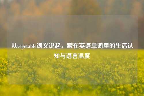 从vegetable词义说起,藏在英语单词里的生活认知与语言温度